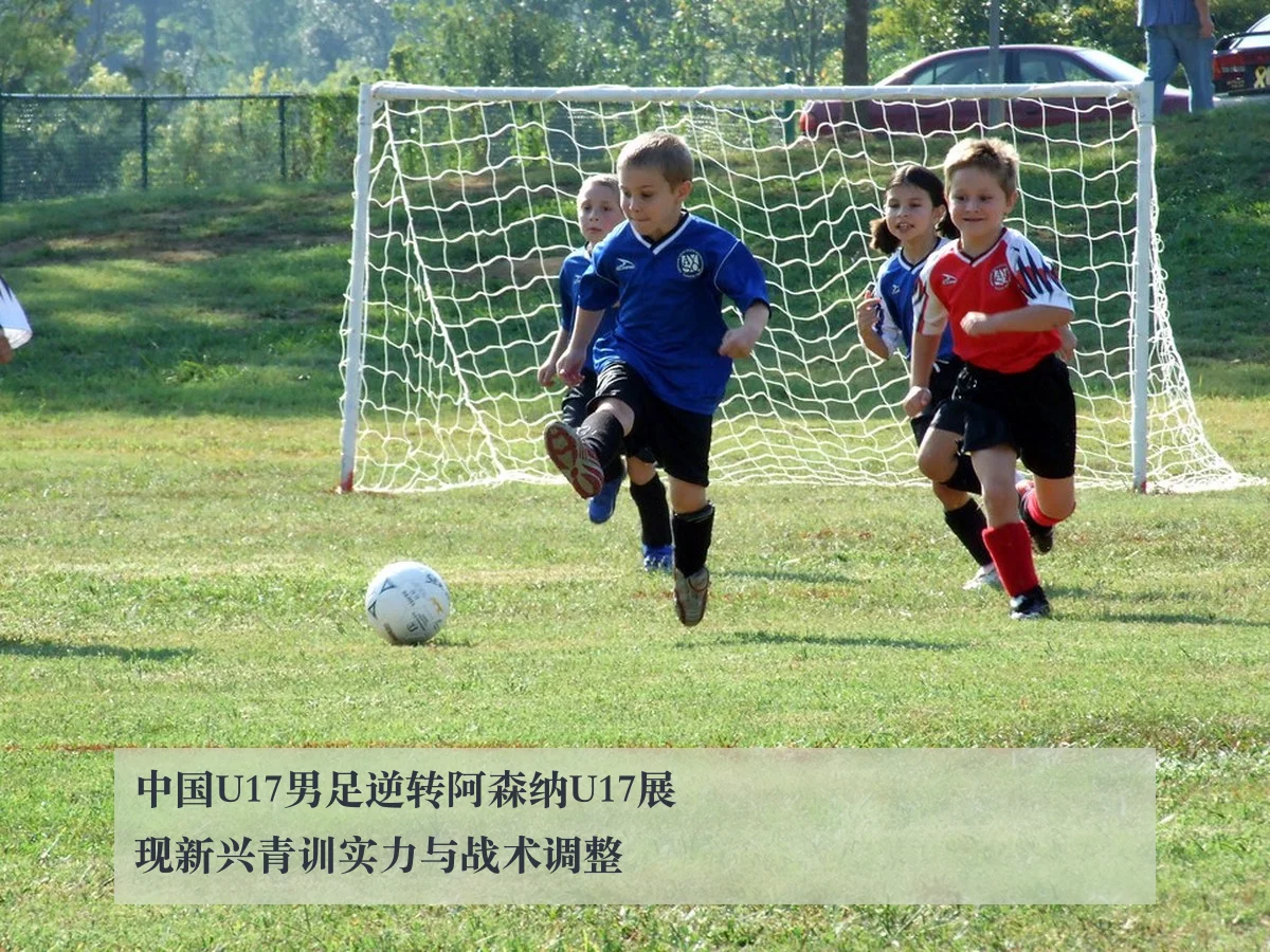 中国U17男足逆转阿森纳U17展现新兴青训实力与战术调整